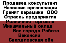 Продавец-консультант › Название организации ­ Гранит-керамика, ООО › Отрасль предприятия ­ Розничная торговля › Минимальный оклад ­ 30 000 - Все города Работа » Вакансии   . Свердловская обл.,Алапаевск г.